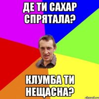 Де ти сахар спрятала? Клумба ти нещасна?