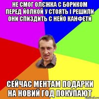 не смог олєжка с бориком перед йолкой у стоять і решили они спиздить с нейо канфети сейчас ментам подарки на новий год покупают