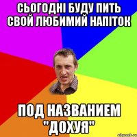 сьогодні буду пить свой любимий напіток под названием "дохуя"