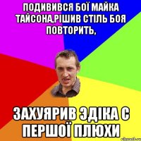 подивився бої майка тайсона,рішив стіль боя повторить, захуярив эдіка с першої плюхи