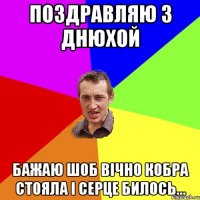 поздравляю з днюхой бажаю шоб вічно кобра стояла і серце билось...