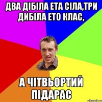 два дібіла ета сіла,три дибіла ето клас, а чітвьортий підарас