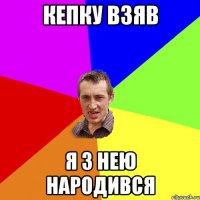 Кепку взяв я з нею народився