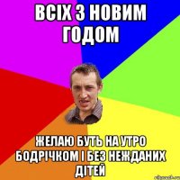 всіх з новим годом желаю буть на утро бодрічком і без нежданих дітей