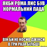 Якби Рома Лис був нормальний паца він би не носив джінси в три раза більші