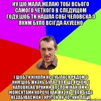 ну шо мала.желаю тобі всього самого чёткого в следущом году,шоб ти нашла собі человєка з яким було всігда ахуеено і шоб ти ніколи нє губілася рядом з ним,шоб жизнь була твоя ще ярчою і наповнена яркими воспомінаніями і момєнтами.короче хай жизнь твоя буде незабуваємой і крутой як чоткий паца