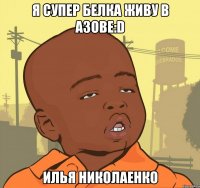 Я СУПЕР БЕЛКА Живу в азове:D ИЛЬЯ НИКОЛАЕНКО