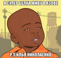 Я СУПЕР БЕЛКА ЖИВУ В АЗОВЕ P.S.ИЛЬЯ НИКОЛАЕНКО