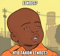 Египет? Кто такой египет?