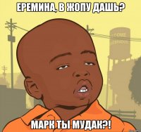 Еремина, в жопу дашь? Марк ты мудак?!