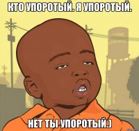 Кто упоротый. Я упоротый. Нет ты упоротый.)