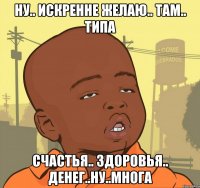 ну.. искренне желаю.. там.. типа счастья.. здоровья.. денег..ну..многа