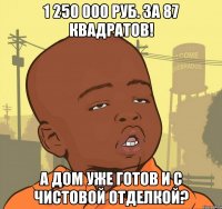 1 250 000 руб. за 87 квадратов! А дом уже готов и с чистовой отделкой?