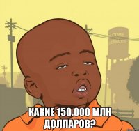  Какие 150.000 МЛН долларов?