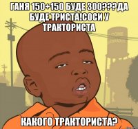 ГАНЯ 150+150 БУДЕ 300???ДА БУДЕ ТРИСТА!СОСИ У ТРАКТОРИСТА КАКОГО ТРАКТОРИСТА?