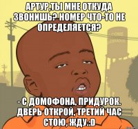 Артур,ты мне откуда звонишь? Номер что-то не определяется? - С домофона, придурок. Дверь открой, третий час стою, жду.:D