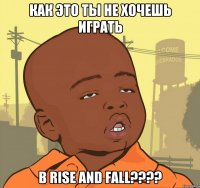 Как это ты не хочешь играть в Rise and Fall????