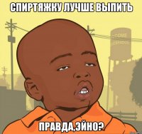 спиртяжку лучше выпить правда,эйно?