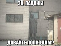 Эй, пацаны Давайте попиздим?