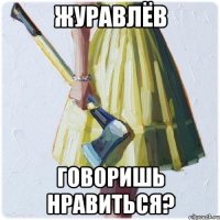 Журавлёв Говоришь нравиться?