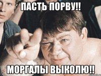 ПАСТЬ ПОРВУ!! МОРГАЛЫ ВЫКОЛЮ!!