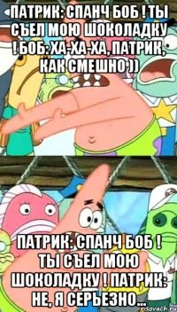 Патрик: Спанч Боб ! Ты съел мою шоколадку ! Боб: ха-ха-ха, Патрик, как смешно )) Патрик: Спанч Боб ! Ты съел мою шоколадку ! Патрик: Не, я серьезно...