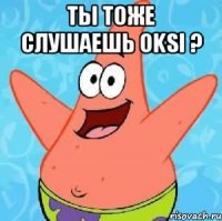 Ты тоже слушаешь Oksi ? 