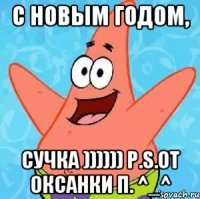 С НОВЫМ ГОДОМ, сучка )))))) P.S.от Оксанки П. ^_^