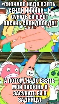 сночало надо взять сенди ииииии... и сунуть ей в рот писунь сквидворда! а потом. надо взять мой писюнь и засунуть ей в задницу!