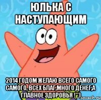 ЮЛЬКА С НАСТУПАЮЩИМ 2014 ГОДОМ желаю всего самого самого, всех благ,много денег,а главное здоровья !**)