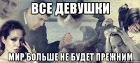 Все девушки Мир больше не будет прежним