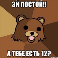 Эй постой!! А тебе есть 12?