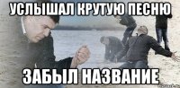 УСЛЫШАЛ КРУТУЮ ПЕСНЮ ЗАБЫЛ НАЗВАНИЕ