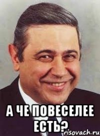  А ЧЕ ПОВЕСЕЛЕЕ ЕСть?