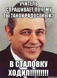 учитель спрашивает:почему ты такой радостный? в сталовку ходил!!!!!!!!!