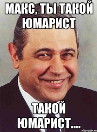 Макс, ты такой юмарист Такой юмарист....