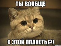 Ты вообще с этой планеты?!