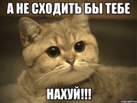 а не сходить бы тебе НАХУЙ!!!