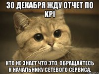 30 декабря жду отчет по KPI кто не знает что это, обращайтесь к Начальнику сетевого сервиса.