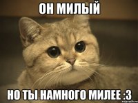 ОН МИЛЫЙ Но ты намного милее :3