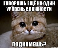 Говоришь ещё на один уровень сложности поднимешь?