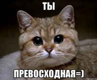 ты превосходная=)