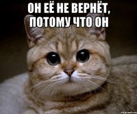 Он её не вернёт, потому что он 