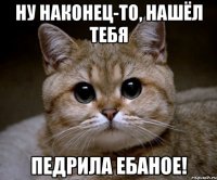 ну наконец-то, нашёл тебя педрила ебаное!