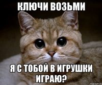 ключи возьми я с тобой в игрушки играю?