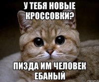 у тебя новые кроссовки? пизда им человек ебаный