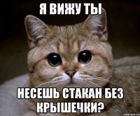 Я вижу ты несешь стакан без крышечки?