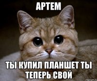 артем ты купил планшет ты теперь свой