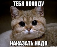 тебя походу наказать надо