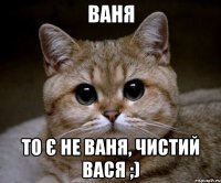 Ваня то є не Ваня, чистий Вася ;)